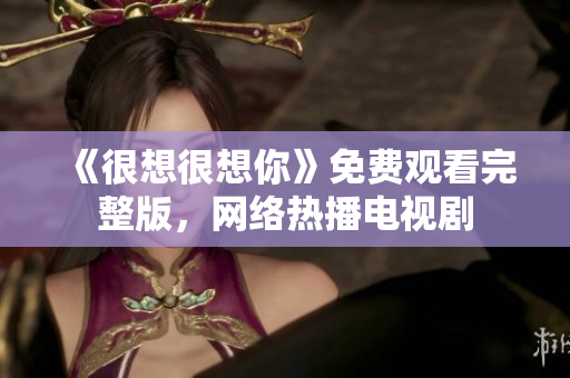 《很想很想你》免费观看完整版，网络热播电视剧