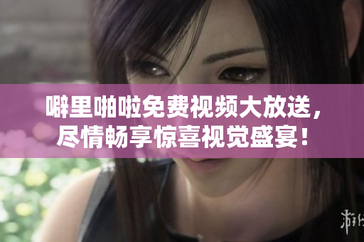噼里啪啦免费视频大放送，尽情畅享惊喜视觉盛宴！