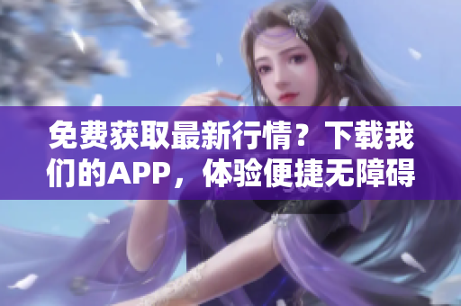 免费获取最新行情？下载我们的APP，体验便捷无障碍！