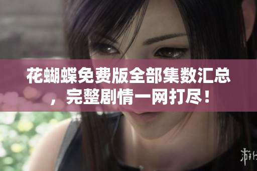 花蝴蝶免费版全部集数汇总，完整剧情一网打尽！