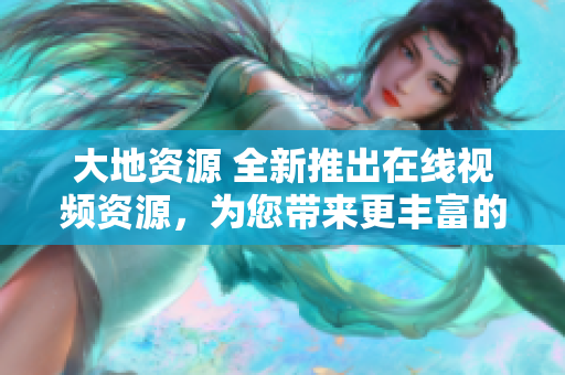 大地资源 全新推出在线视频资源，为您带来更丰富的视听享受
