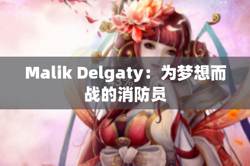 Malik Delgaty：为梦想而战的消防员