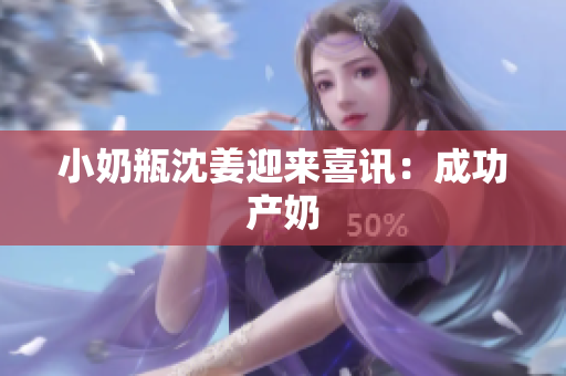 小奶瓶沈姜迎来喜讯：成功产奶