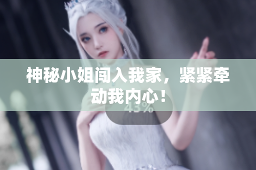 神秘小姐闯入我家，紧紧牵动我内心！