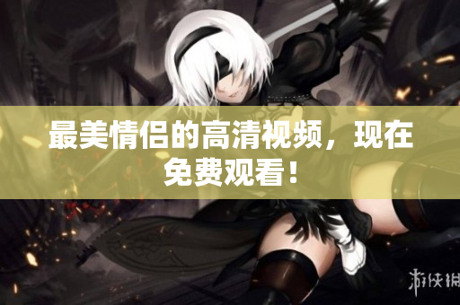 最美情侣的高清视频，现在免费观看！