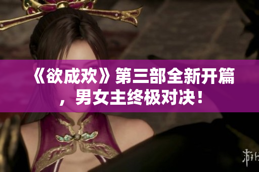 《欲成欢》第三部全新开篇，男女主终极对决！
