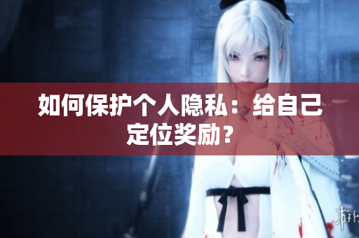 如何保护个人隐私：给自己定位奖励？