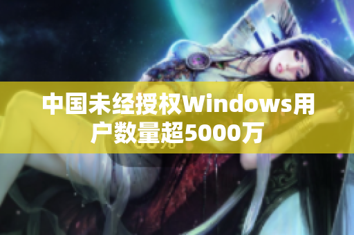 中国未经授权Windows用户数量超5000万