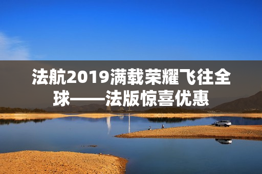 法航2019满载荣耀飞往全球——法版惊喜优惠