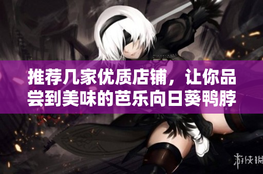 推荐几家优质店铺，让你品尝到美味的芭乐向日葵鸭脖！