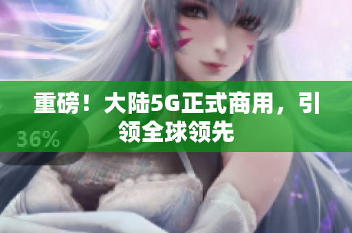 重磅！大陆5G正式商用，引领全球领先