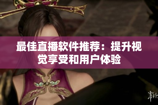 最佳直播软件推荐：提升视觉享受和用户体验