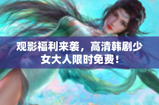 观影福利来袭，高清韩剧少女大人限时免费！