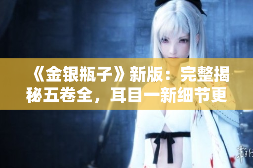 《金银瓶子》新版：完整揭秘五卷全，耳目一新细节更!