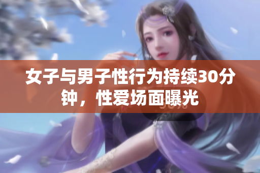 女子与男子性行为持续30分钟，性爱场面曝光
