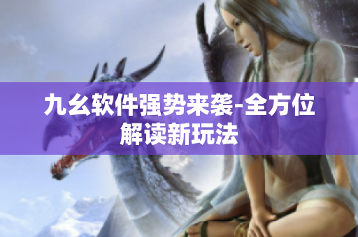 九幺软件强势来袭-全方位解读新玩法