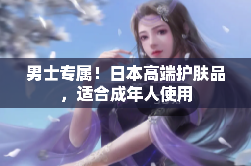 男士专属！日本高端护肤品，适合成年人使用