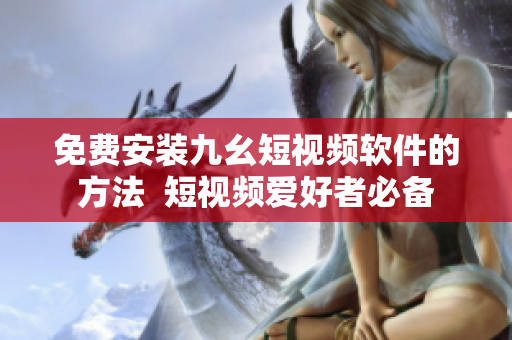 免费安装九幺短视频软件的方法  短视频爱好者必备