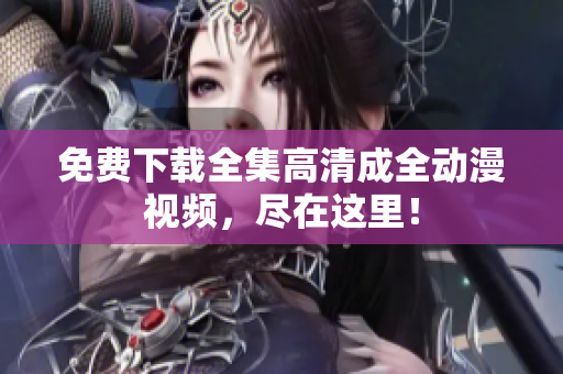 免费下载全集高清成全动漫视频，尽在这里！