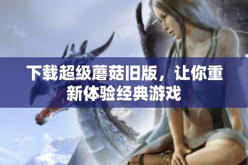 下载超级蘑菇旧版，让你重新体验经典游戏