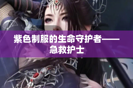 紫色制服的生命守护者——急救护士