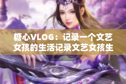糖心VLOG：记录一个文艺女孩的生活记录文艺女孩生活的糖心VLOG