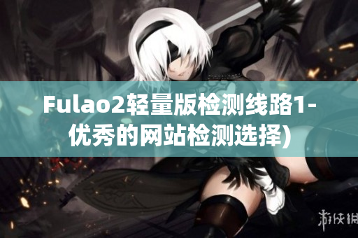 Fulao2轻量版检测线路1-优秀的网站检测选择)