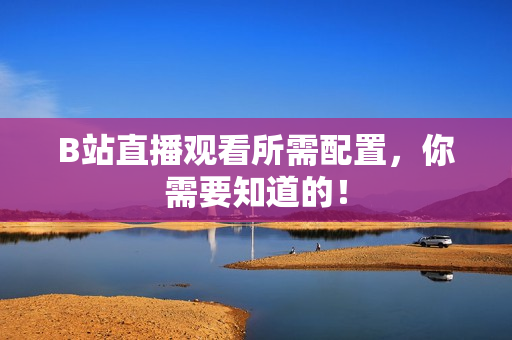 B站直播观看所需配置，你需要知道的！