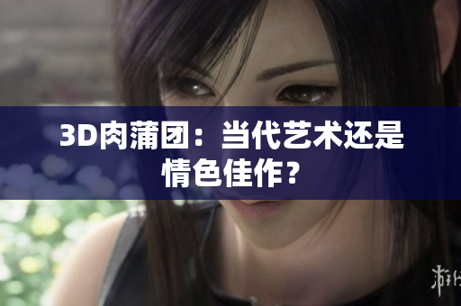 3D肉蒲团：当代艺术还是情色佳作？