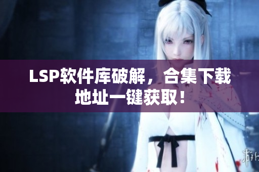 LSP软件库破解，合集下载地址一键获取！