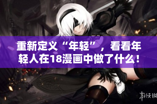 重新定义“年轻”，看看年轻人在18漫画中做了什么！
