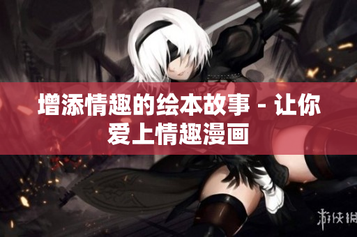 增添情趣的绘本故事 - 让你爱上情趣漫画