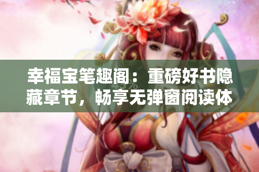 幸福宝笔趣阁：重磅好书隐藏章节，畅享无弹窗阅读体验