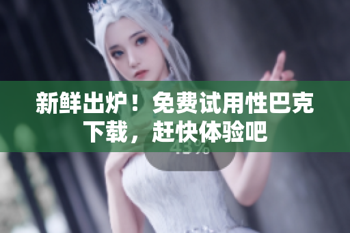 新鲜出炉！免费试用性巴克下载，赶快体验吧