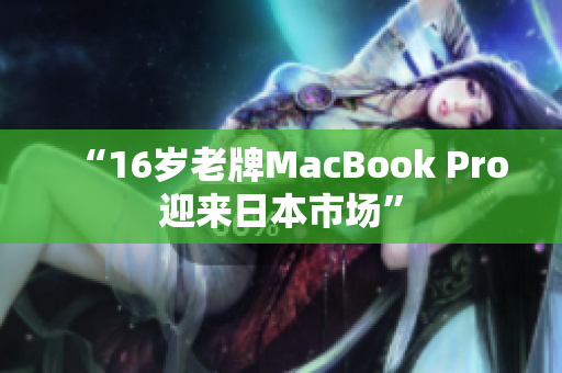 “16岁老牌MacBook Pro迎来日本市场”