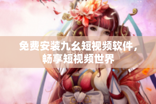 免费安装九幺短视频软件，畅享短视频世界