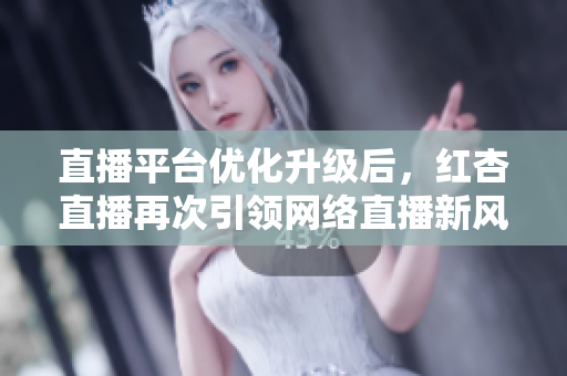 直播平台优化升级后，红杏直播再次引领网络直播新风尚