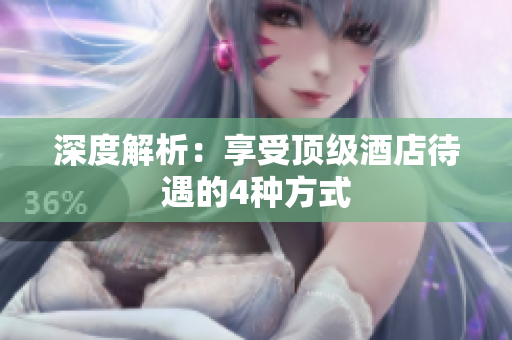 深度解析：享受顶级酒店待遇的4种方式