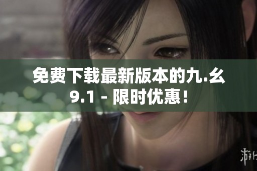 免费下载最新版本的九.幺9.1 - 限时优惠！