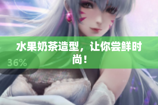 水果奶茶造型，让你尝鲜时尚！