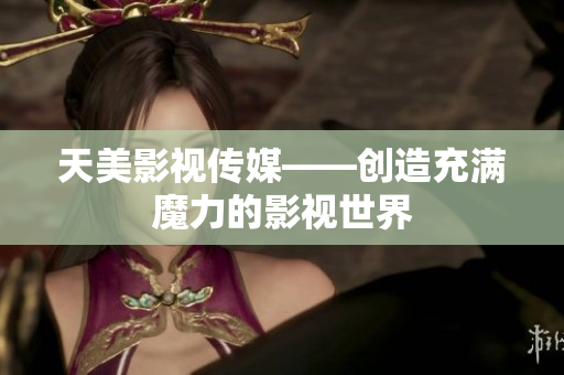 天美影视传媒——创造充满魔力的影视世界