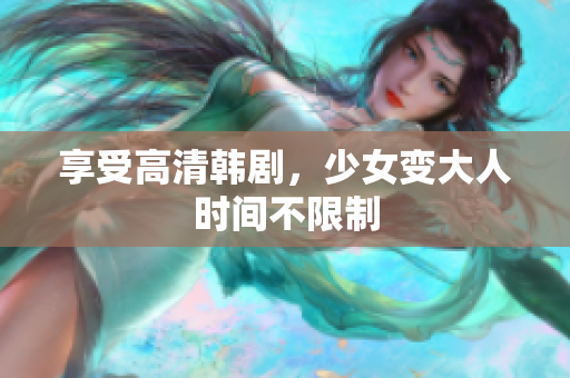 享受高清韩剧，少女变大人时间不限制