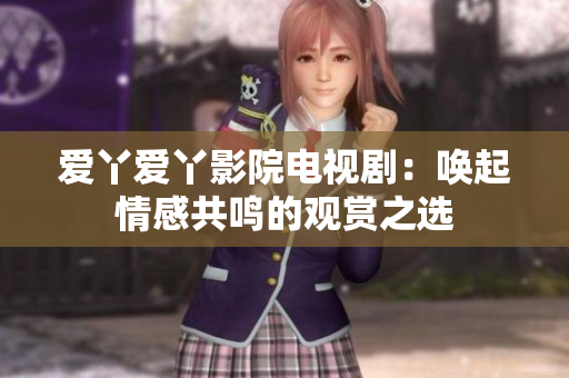 爱丫爱丫影院电视剧：唤起情感共鸣的观赏之选