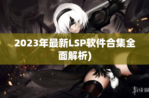 2023年最新LSP软件合集全面解析)