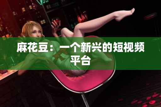 麻花豆：一个新兴的短视频平台