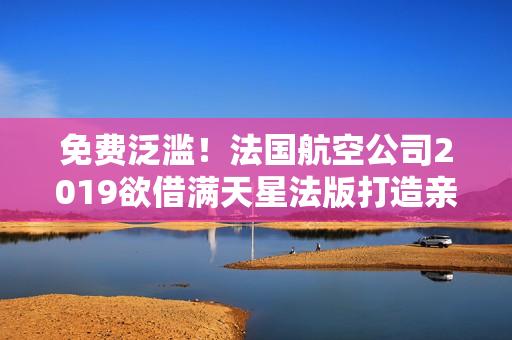 免费泛滥！法国航空公司2019欲借满天星法版打造亲民航线