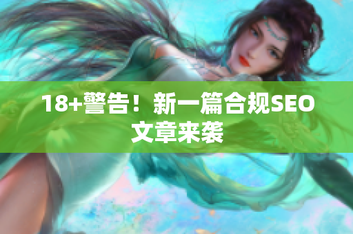 18+警告！新一篇合规SEO文章来袭