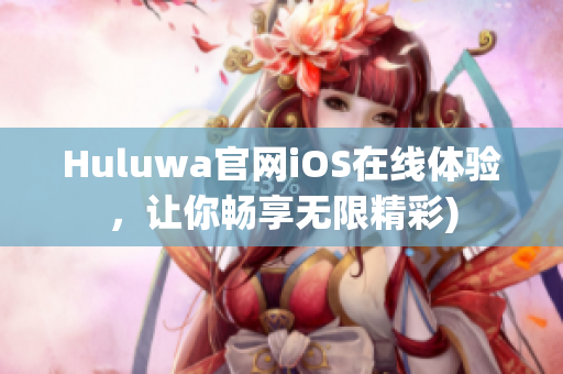 Huluwa官网iOS在线体验，让你畅享无限精彩)