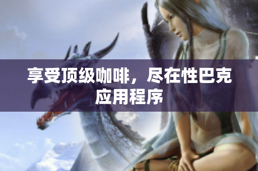 享受顶级咖啡，尽在性巴克应用程序