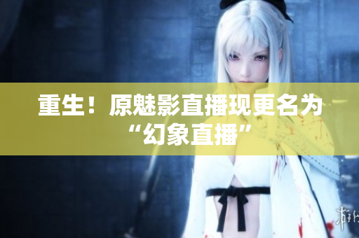 重生！原魅影直播现更名为“幻象直播”